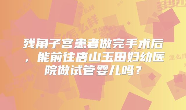 残角子宫患者做完手术后，能前往唐山玉田妇幼医院做试管婴儿吗？