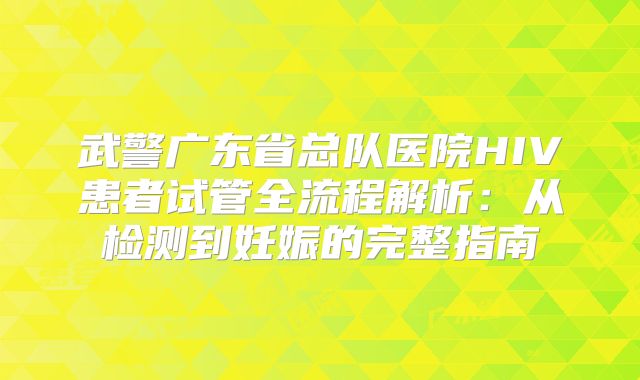 武警广东省总队医院HIV患者试管全流程解析：从检测到妊娠的完整指南