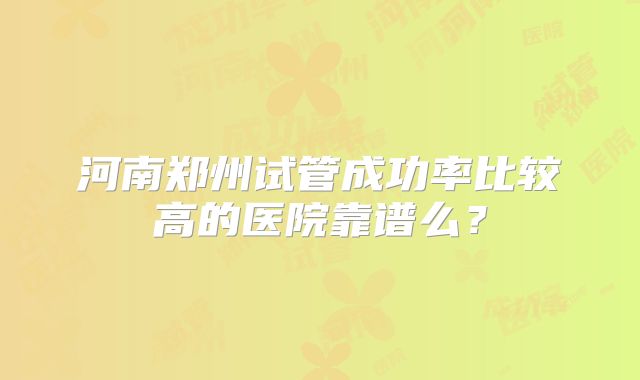 河南郑州试管成功率比较高的医院靠谱么?