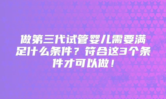 做第三代试管婴儿需要满足什么条件？符合这3个条件才可以做！