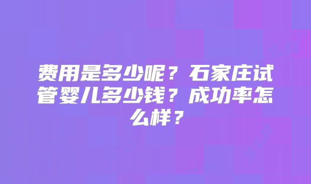 费用是多少呢？石家庄试管婴儿多少钱？成功率怎么样？