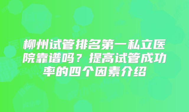 柳州试管排名第一私立医院靠谱吗？提高试管成功率的四个因素介绍