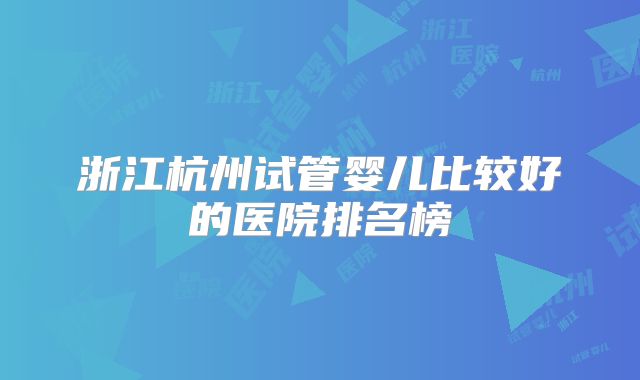 浙江杭州试管婴儿比较好的医院排名榜