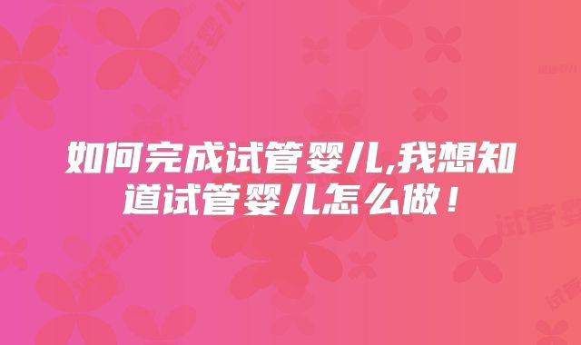 如何完成试管婴儿,我想知道试管婴儿怎么做！