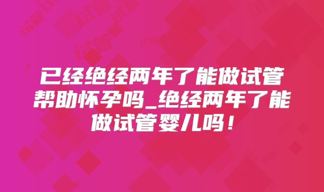 已经绝经两年了能做试管帮助怀孕吗_绝经两年了能做试管婴儿吗！