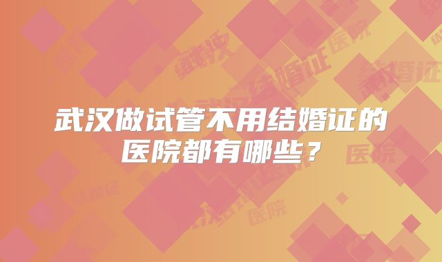 武汉做试管不用结婚证的医院都有哪些?