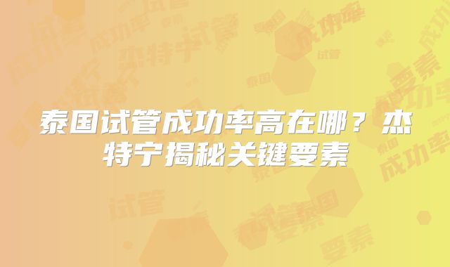 泰国试管成功率高在哪？杰特宁揭秘关键要素