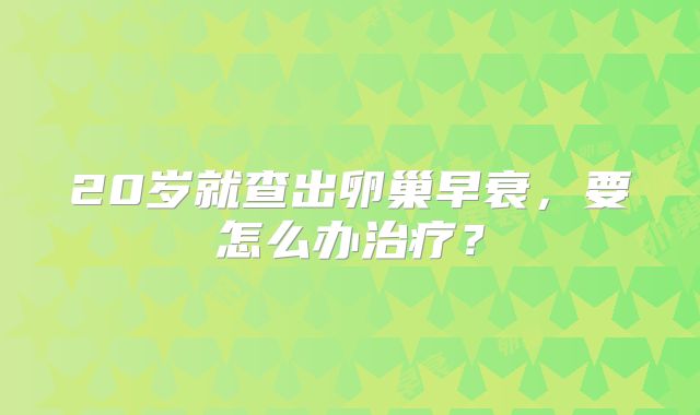 20岁就查出卵巢早衰,要怎么办治疗?