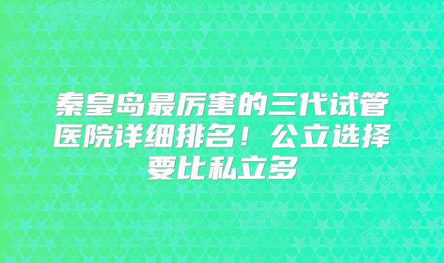 秦皇岛最厉害的三代试管医院详细排名!公立选择要比私立多