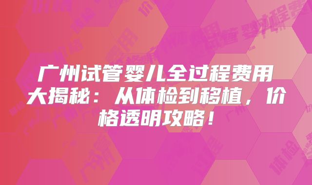 广州试管婴儿全过程费用大揭秘:从体检到移植,价格透明攻略!