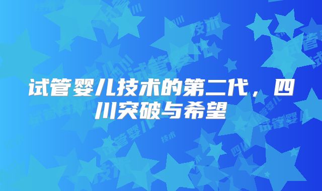 试管婴儿技术的第二代，四川突破与希望
