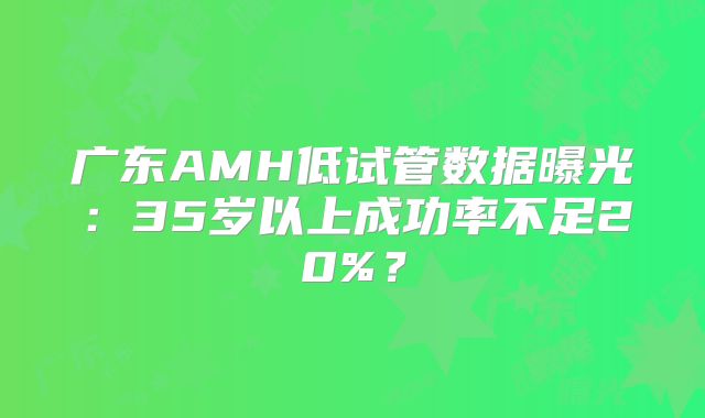 广东AMH低试管数据曝光：35岁以上成功率不足20%？