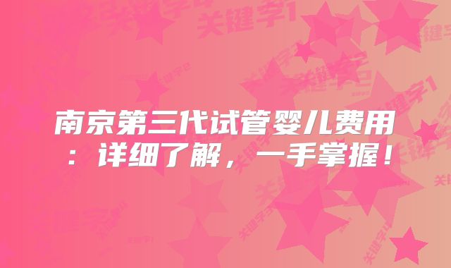 南京第三代试管婴儿费用:详细了解,一手掌握!