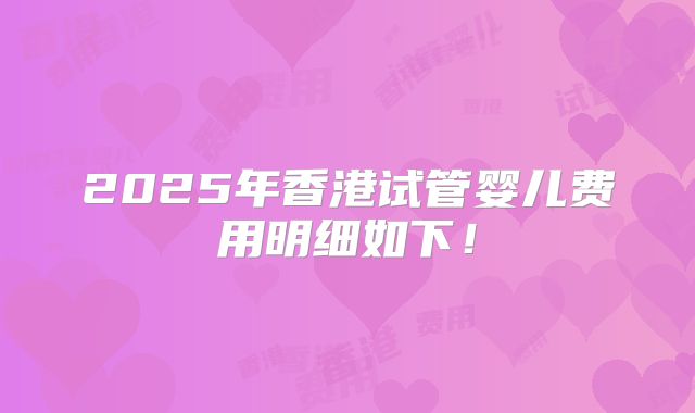 2025年香港试管婴儿费用明细如下！