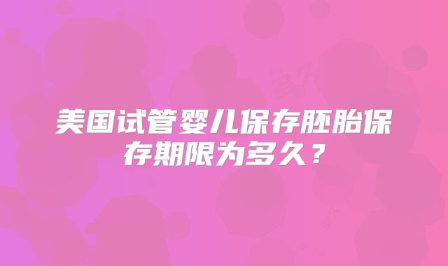 美国试管婴儿保存胚胎保存期限为多久？
