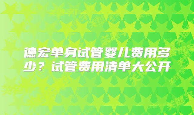 德宏单身试管婴儿费用多少？试管费用清单大公开