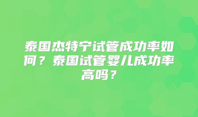 泰国杰特宁试管成功率如何?泰国试管婴儿成功率高吗?