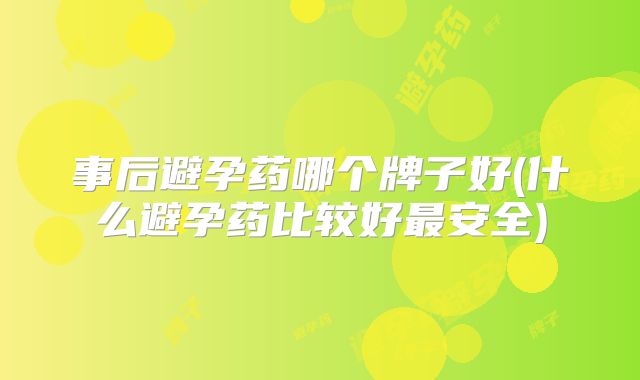 事后避孕药哪个牌子好(什么避孕药比较好最安全)