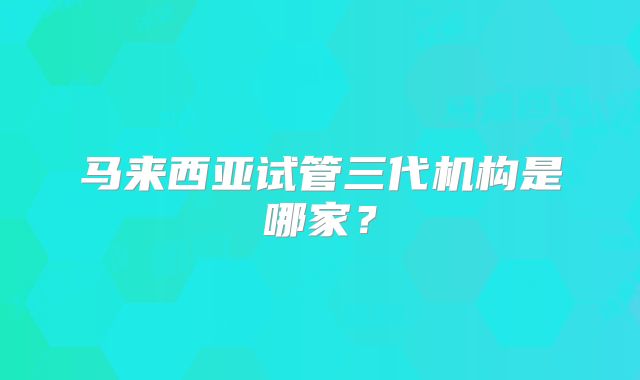 马来西亚试管三代机构是哪家？