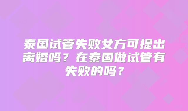 泰国试管失败女方可提出离婚吗？在泰国做试管有失败的吗？