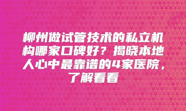 柳州做试管技术的私立机构哪家口碑好？揭晓本地人心中最靠谱的4家医院，了解看看