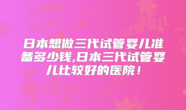 日本想做三代试管婴儿准备多少钱,日本三代试管婴儿比较好的医院！