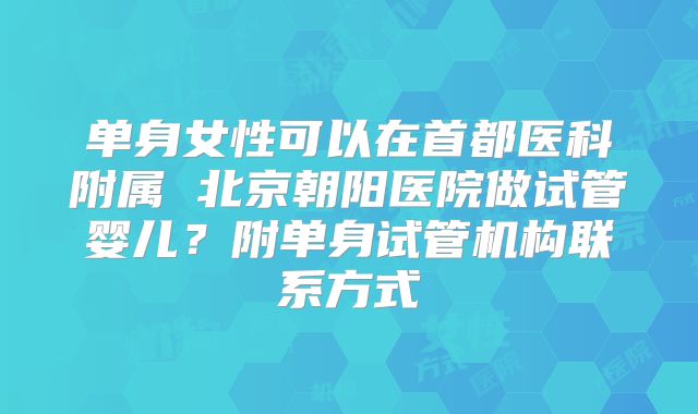 单身女性可以在首都医科附属 北京朝阳医院做试管婴儿？附单身试管机构联系方式
