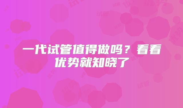 一代试管值得做吗?看看优势就知晓了