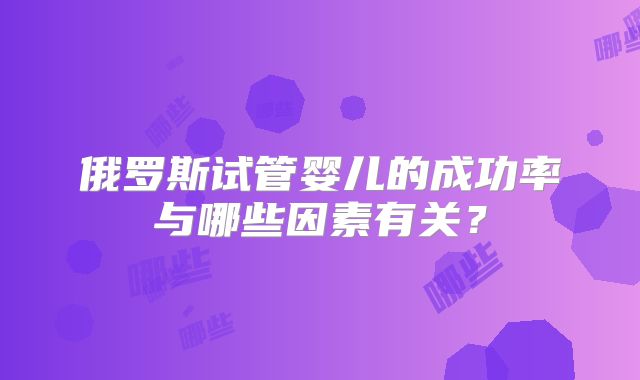 俄罗斯试管婴儿的成功率与哪些因素有关？