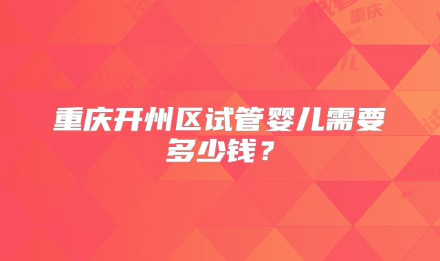 重庆开州区试管婴儿需要多少钱？