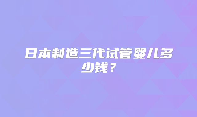 日本制造三代试管婴儿多少钱？