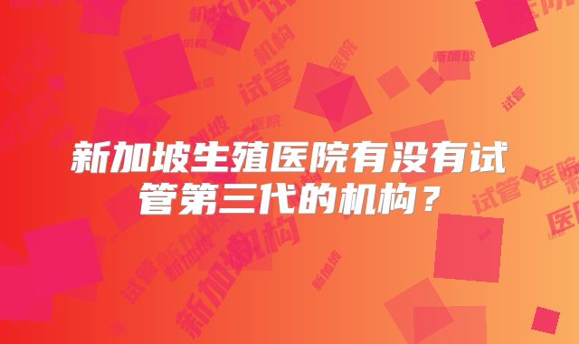 新加坡生殖医院有没有试管第三代的机构？