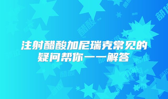 注射醋酸加尼瑞克常见的疑问帮你一一解答