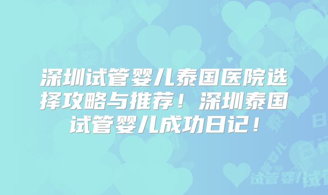 深圳试管婴儿泰国医院选择攻略与推荐！深圳泰国试管婴儿成功日记！