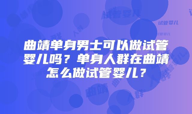曲靖单身男士可以做试管婴儿吗？单身人群在曲靖怎么做试管婴儿？