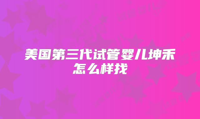 美国第三代试管婴儿坤禾怎么样找