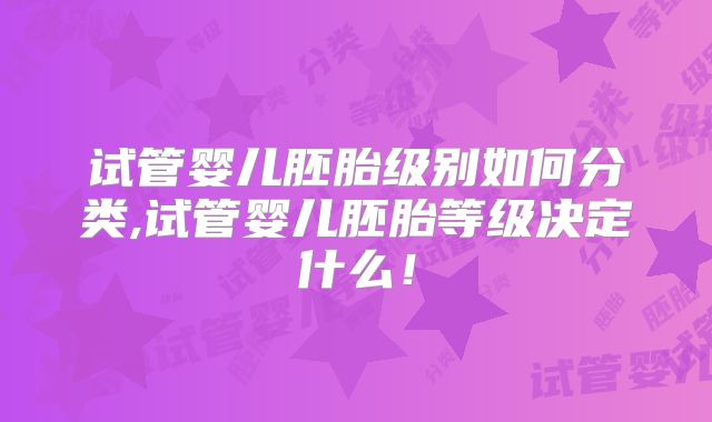 试管婴儿胚胎级别如何分类,试管婴儿胚胎等级决定什么!