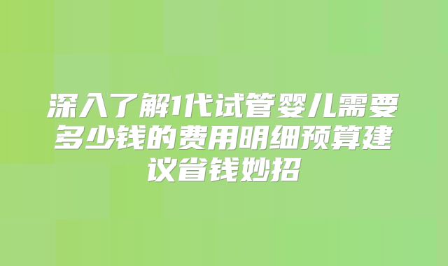 深入了解1代试管婴儿需要多少钱的费用明细预算建议省钱妙招