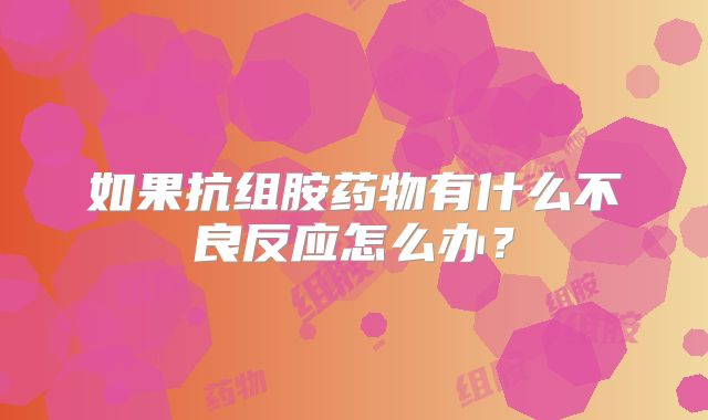 如果抗组胺药物有什么不良反应怎么办？