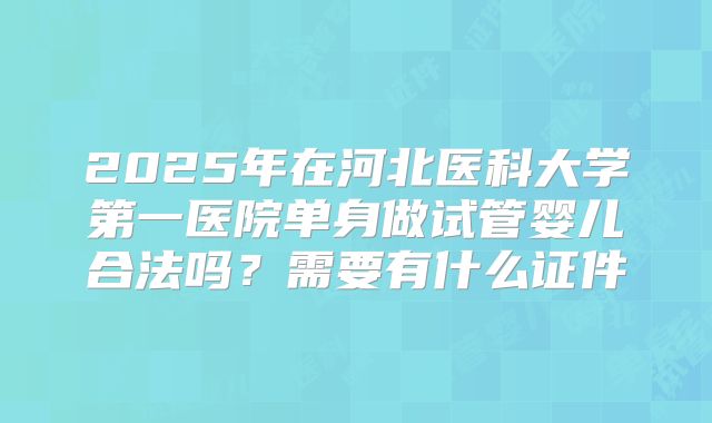 2025年在河北医科大学第一医院单身做试管婴儿合法吗？需要有什么证件