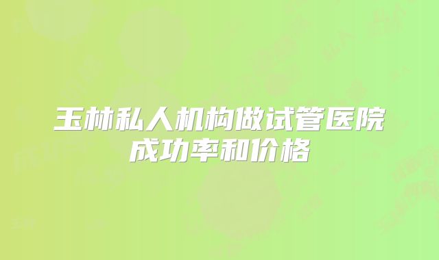 玉林私人机构做试管医院成功率和价格