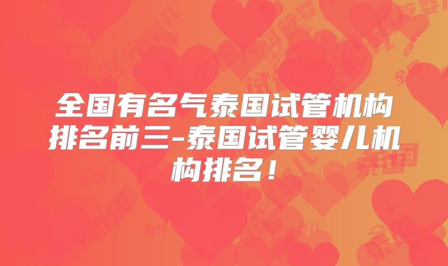 全国有名气泰国试管机构排名前三-泰国试管婴儿机构排名!
