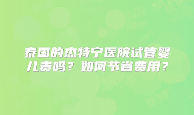 泰国的杰特宁医院试管婴儿贵吗？如何节省费用？