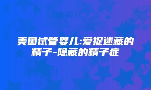 美国试管婴儿:爱捉迷藏的精子-隐藏的精子症