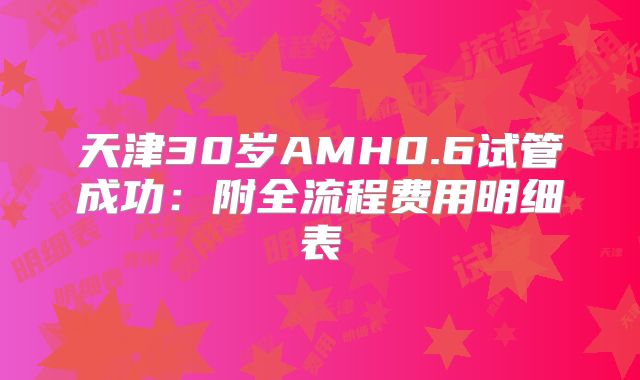 天津30岁AMH0.6试管成功：附全流程费用明细表