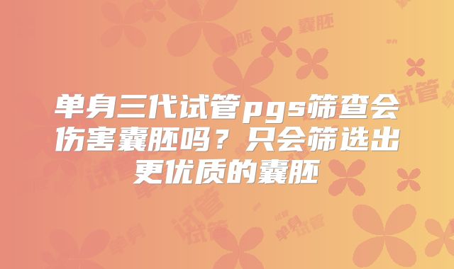 单身三代试管pgs筛查会伤害囊胚吗？只会筛选出更优质的囊胚