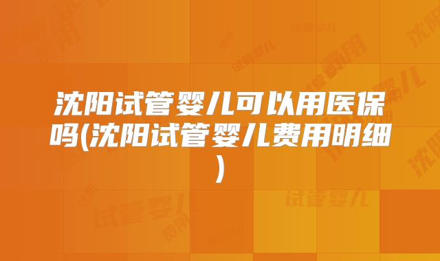 沈阳试管婴儿可以用医保吗(沈阳试管婴儿费用明细)
