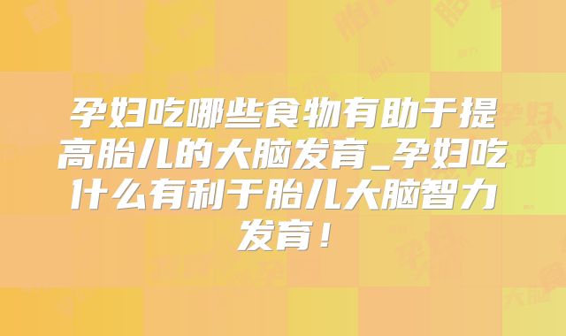 孕妇吃哪些食物有助于提高胎儿的大脑发育_孕妇吃什么有利于胎儿大脑智力发育!