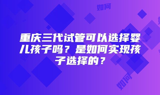 重庆三代试管可以选择婴儿孩子吗?是如何实现孩子选择的?