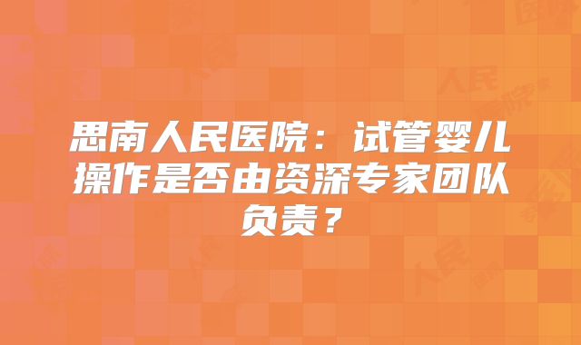 思南人民医院：试管婴儿操作是否由资深专家团队负责？